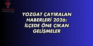 Yozgat Çayıralan Haberleri 2026: İlçede Öne Çıkan Gelişmeler