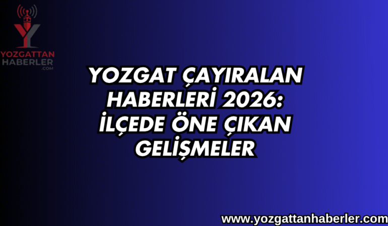 Yozgat Çayıralan Haberleri 2026: İlçede Öne Çıkan Gelişmeler