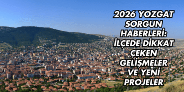 2026 Yozgat Sorgun Haberleri: İlçede Dikkat Çeken Gelişmeler ve Yeni Projeler
