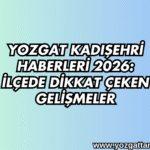 Yozgat Kadışehri Haberleri 2026: İlçede Dikkat Çeken Gelişmeler