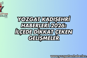 Yozgat Kadışehri Haberleri 2026: İlçede Dikkat Çeken Gelişmeler