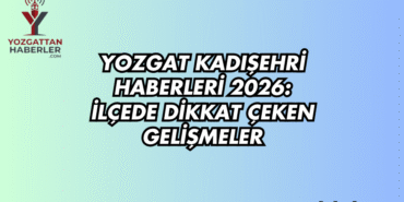 Yozgat Kadışehri Haberleri 2026: İlçede Dikkat Çeken Gelişmeler