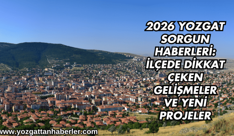 2026 Yozgat Sorgun Haberleri: İlçede Dikkat Çeken Gelişmeler ve Yeni Projeler