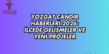 Yozgat Çandır Haberleri 2026: İlçede Gelişmeler ve Yeni Projeler