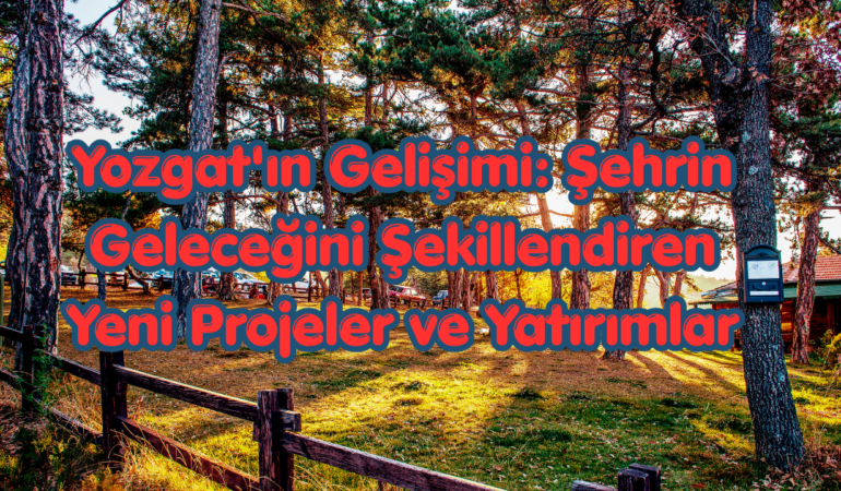 Yozgat’ın Gelişimi: Şehrin Geleceğini Şekillendiren Yeni Projeler ve Yatırımlar