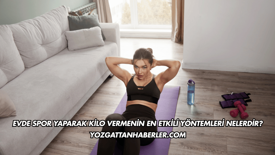 Evde Spor Yaparak Kilo Vermenin En Etkili Yöntemleri Nelerdir?