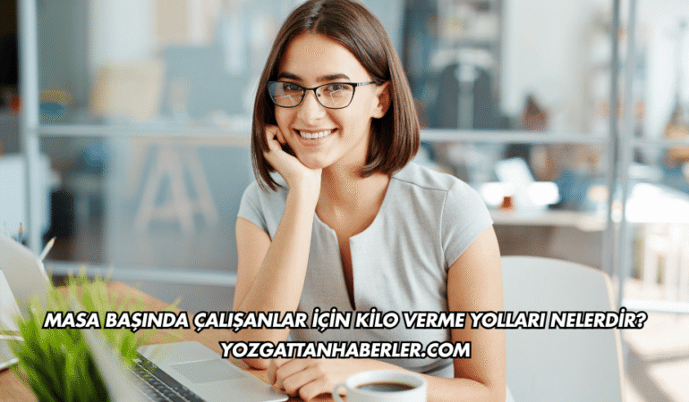 Masa Başında Çalışanlar İçin Kilo Verme Yolları Nelerdir?