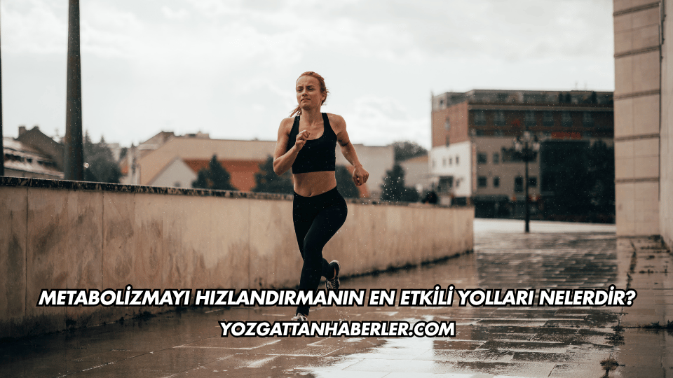 Metabolizmayı Hızlandırmanın En Etkili Yolları Nelerdir?