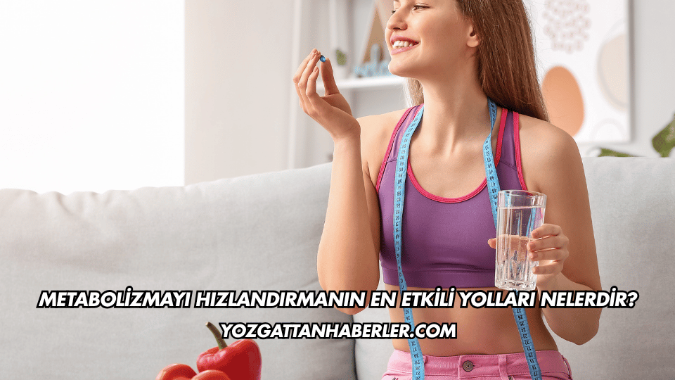 Metabolizmayı Hızlandırmanın En Etkili Yolları Nelerdir?