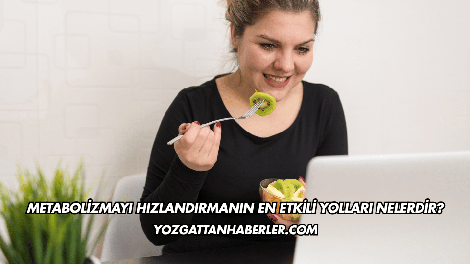 Metabolizmayı Hızlandırmanın En Etkili Yolları Nelerdir?