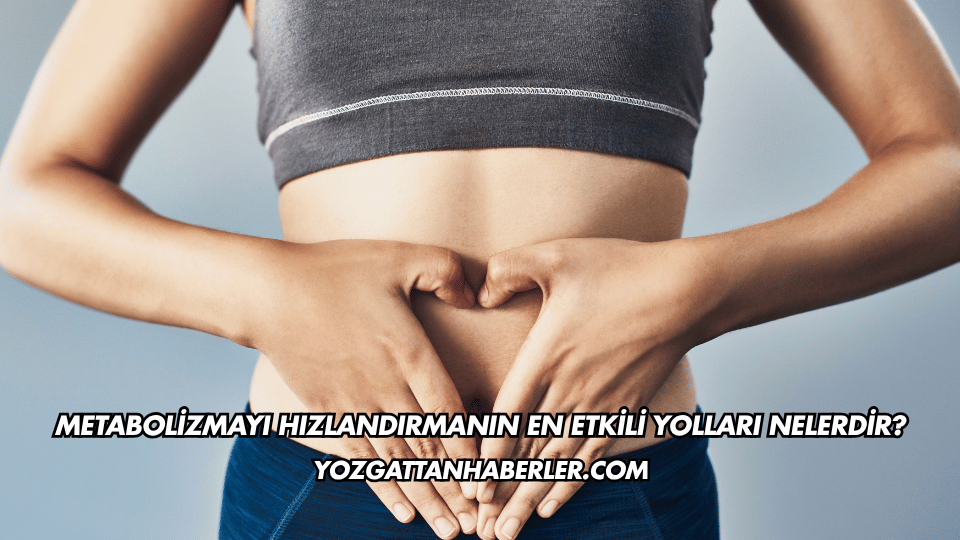 Metabolizmayı Hızlandırmanın En Etkili Yolları Nelerdir?